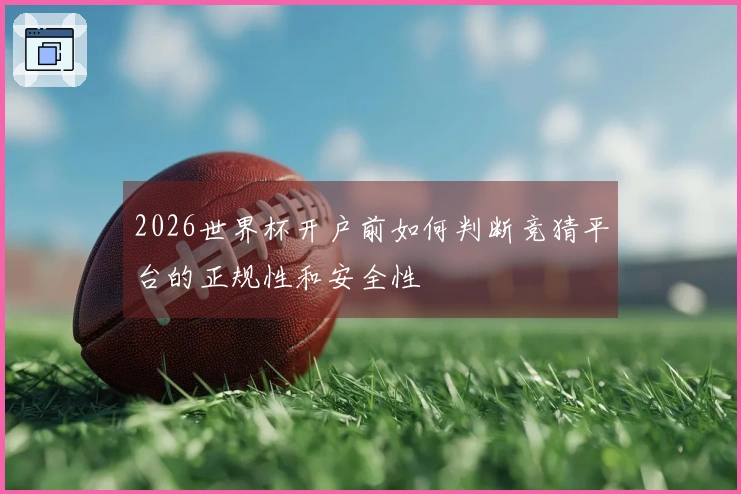 2026世界杯开户前如何判断竞猜平台的正规性和安全性